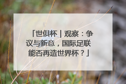 世俱杯｜观察：争议与新意，国际足联能否再造世界杯？