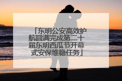 东明公安高效护航圆满完成第二十届东明西瓜节开幕式安保维稳任务