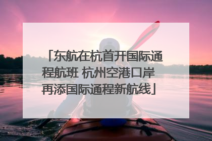 东航在杭首开国际通程航班 杭州空港口岸再添国际通程新航线
