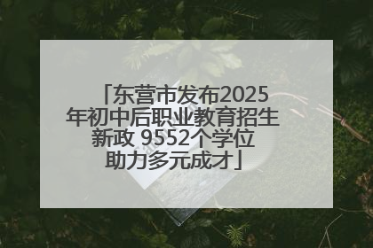 东营市发布2025年初中后职业教育招生新政 9552个学位助力多元成才
