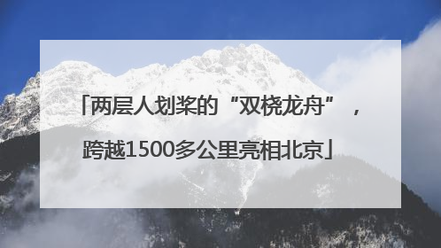 两层人划桨的“双桡龙舟”，跨越1500多公里亮相北京