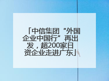 中信集团“外国企业中国行”再出发，超200家日资企业走进广东