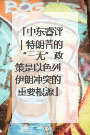 中东睿评｜特朗普的“三无”政策是以色列伊朗冲突的重要根源