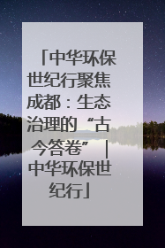 中华环保世纪行聚焦成都：生态治理的“古今答卷”｜中华环保世纪行