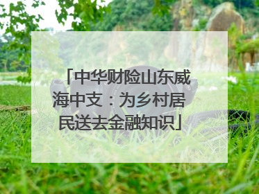 中华财险山东威海中支：为乡村居民送去金融知识