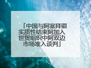 中国与阿塞拜疆实质性结束阿加入世贸组织中阿双边市场准入谈判