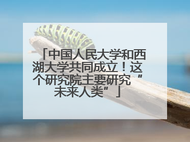 中国人民大学和西湖大学共同成立！这个研究院主要研究“未来人类”