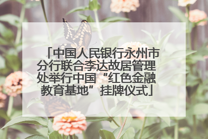 中国人民银行永州市分行联合李达故居管理处举行中国“红色金融教育基地”挂牌仪式