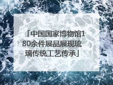 中国国家博物馆180余件展品展现琉璃传统工艺传承