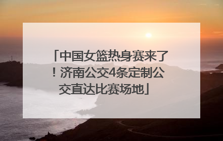 中国女篮热身赛来了！济南公交4条定制公交直达比赛场地