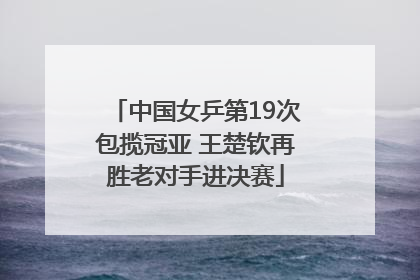中国女乒第19次包揽冠亚 王楚钦再胜老对手进决赛
