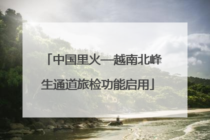 中国里火—越南北峰生通道旅检功能启用