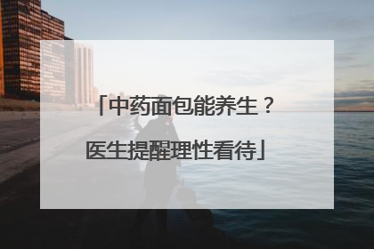 中药面包能养生？医生提醒理性看待