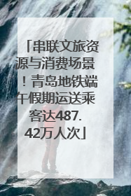 串联文旅资源与消费场景！青岛地铁端午假期运送乘客达487.42万人次
