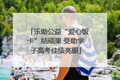 乐助公益“爱心饭卡”结硕果 受助学子高考佳绩亮眼