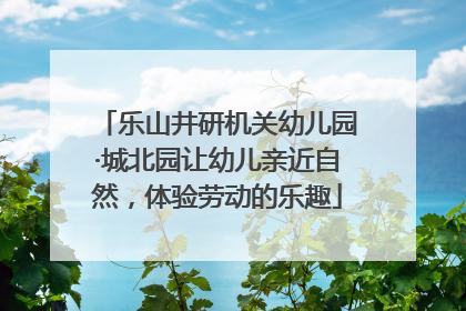 乐山井研机关幼儿园·城北园让幼儿亲近自然，体验劳动的乐趣