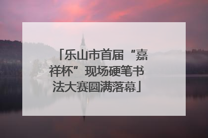 乐山市首届“嘉祥杯”现场硬笔书法大赛圆满落幕