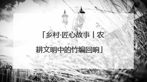 乡村·匠心故事丨农耕文明中的竹编回响
