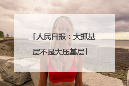 人民日报：大抓基层不是大压基层