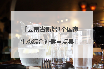 云南省新增3个国家生态综合补偿重点县