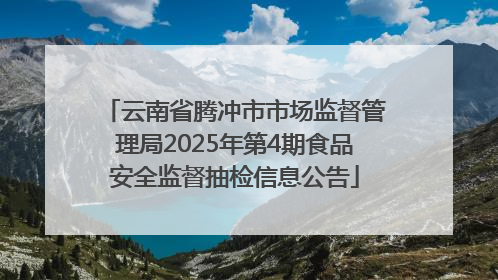 云南省腾冲市市场监督管理局2025年第4期食品安全监督抽检信息公告