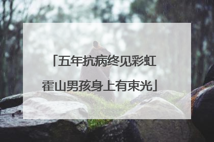 五年抗病终见彩虹 霍山男孩身上有束光