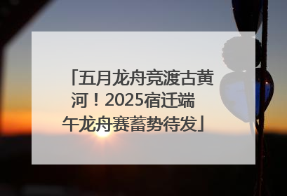 五月龙舟竞渡古黄河！2025宿迁端午龙舟赛蓄势待发