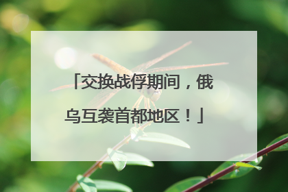 交换战俘期间，俄乌互袭首都地区！