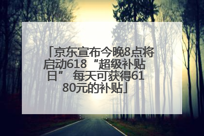 京东宣布今晚8点将启动618“超级补贴日” 每天可获得6180元的补贴