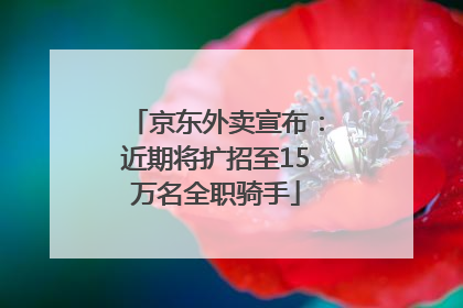 京东外卖宣布：近期将扩招至15万名全职骑手
