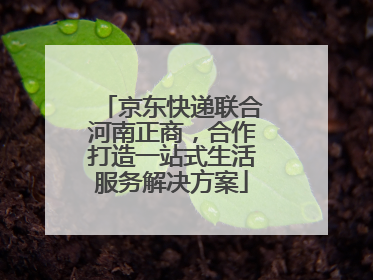 京东快递联合河南正商，合作打造一站式生活服务解决方案
