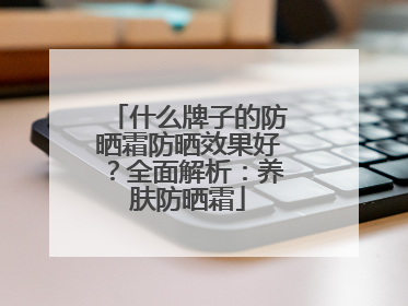 什么牌子的防晒霜防晒效果好？全面解析：养肤防晒霜