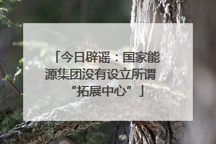 今日辟谣：国家能源集团没有设立所谓“拓展中心”