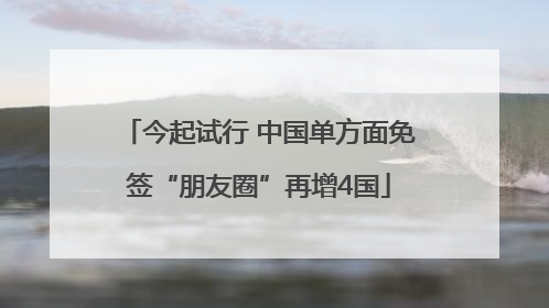 今起试行 中国单方面免签“朋友圈”再增4国