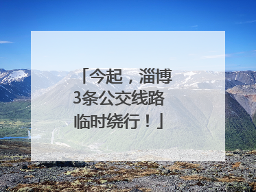 今起，淄博3条公交线路临时绕行！