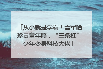 从小就是学霸！雷军晒珍贵童年照，“三条杠”少年变身科技大佬