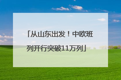从山东出发！中欧班列开行突破11万列