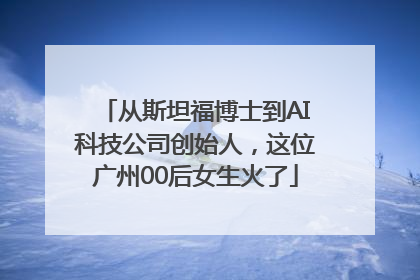 从斯坦福博士到AI科技公司创始人，这位广州00后女生火了