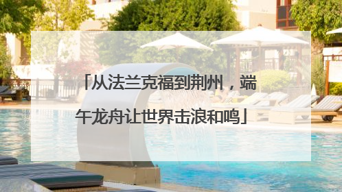 从法兰克福到荆州，端午龙舟让世界击浪和鸣