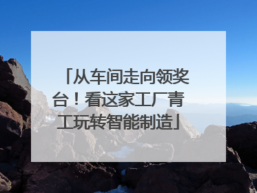 从车间走向领奖台！看这家工厂青工玩转智能制造