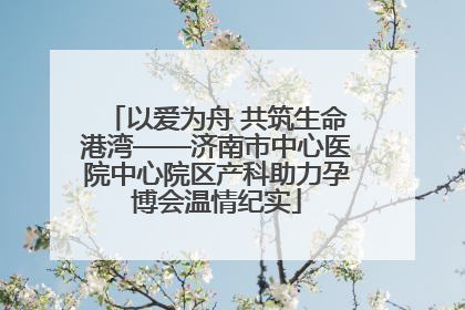 以爱为舟 共筑生命港湾——济南市中心医院中心院区产科助力孕博会温情纪实
