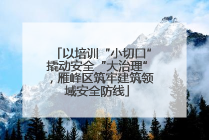 以培训“小切口”撬动安全“大治理”，雁峰区筑牢建筑领域安全防线