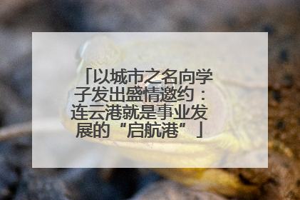 以城市之名向学子发出盛情邀约：连云港就是事业发展的“启航港”