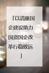 以清廉国企建设助力国资国企改革行稳致远