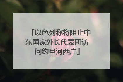 以色列称将阻止中东国家外长代表团访问约旦河西岸