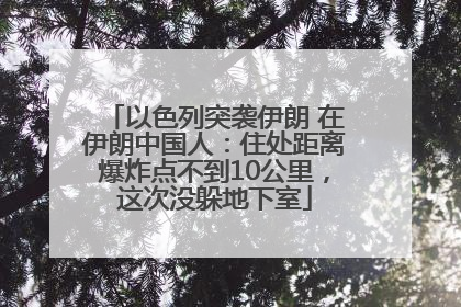 以色列突袭伊朗 在伊朗中国人：住处距离爆炸点不到10公里，这次没躲地下室