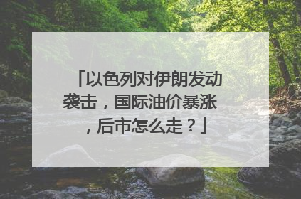 以色列对伊朗发动袭击，国际油价暴涨，后市怎么走？