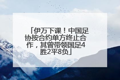 伊万下课！中国足协按合约单方终止合作，其曾带领国足4胜2平8负