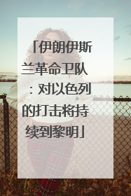 伊朗伊斯兰革命卫队：对以色列的打击将持续到黎明