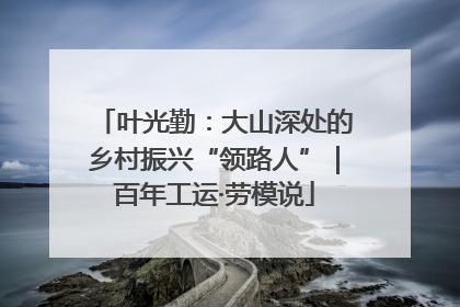 叶光勤：大山深处的乡村振兴“领路人”｜百年工运·劳模说